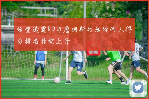 哈登透露KD与詹姆斯对话称两人得分排名持续上升