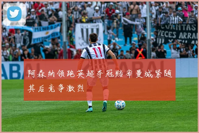 阿森纳领跑英超夺冠赔率曼城紧随其后竞争激烈