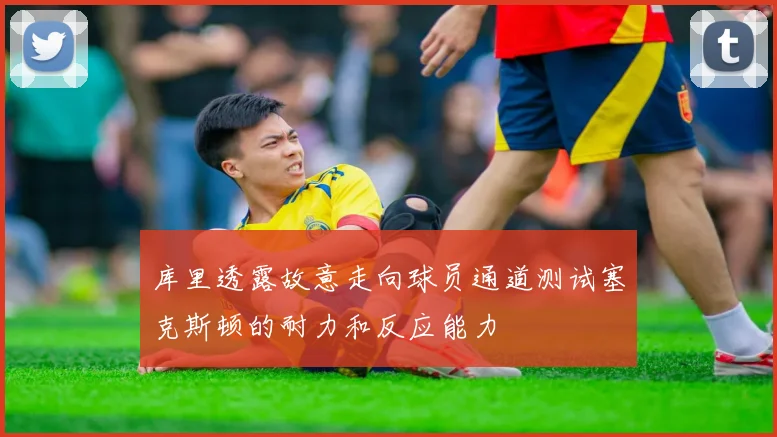 库里透露故意走向球员通道测试塞克斯顿的耐力和反应能力