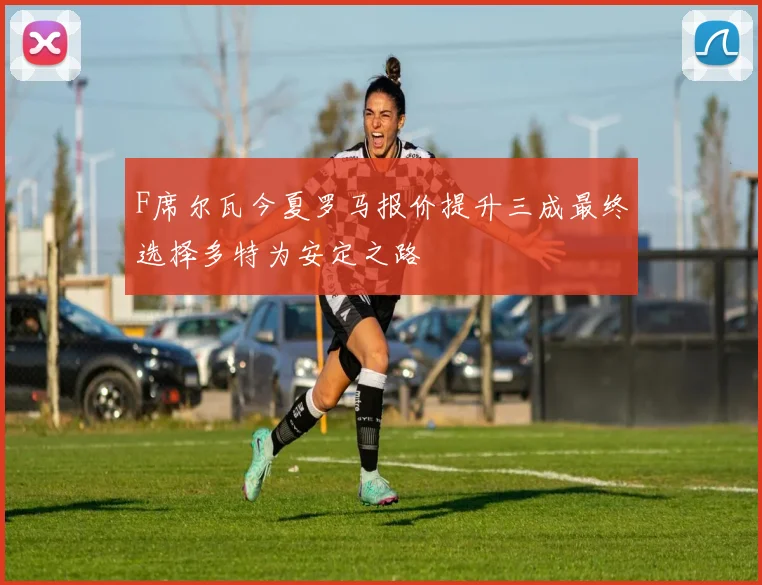 F席尔瓦今夏罗马报价提升三成最终选择多特为安定之路