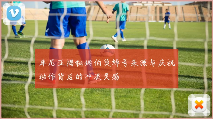 库尼亚揭秘姆伯莫绰号来源与庆祝动作背后的冲浪灵感