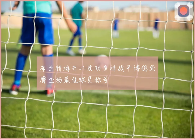 布兰特梅开二度助多特战平博德荣膺全场最佳球员称号