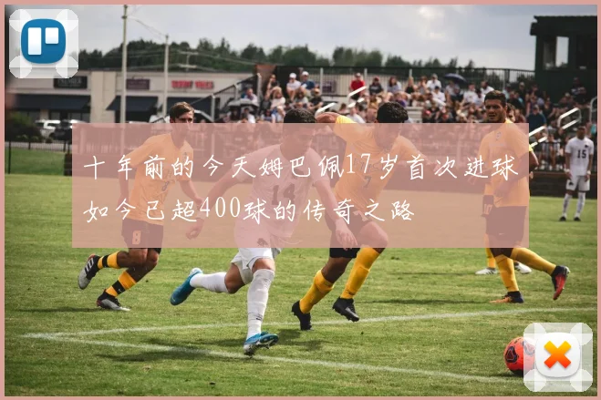 十年前的今天姆巴佩17岁首次进球如今已超400球的传奇之路