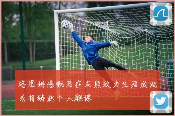 塔图姆感慨若在灰熊效力生涯成就或将铸就个人雕像