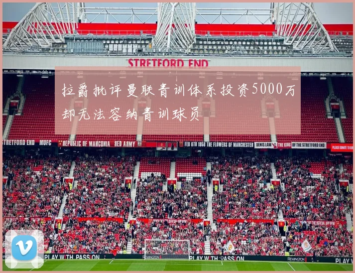 拉爵批评曼联青训体系投资5000万却无法容纳青训球员