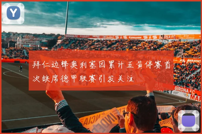 拜仁边锋奥利塞因累计五黄停赛首次缺席德甲联赛引发关注