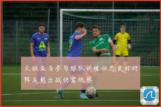 文班亚马参与球队训练状态良好对阵灰熊出战仍需观察