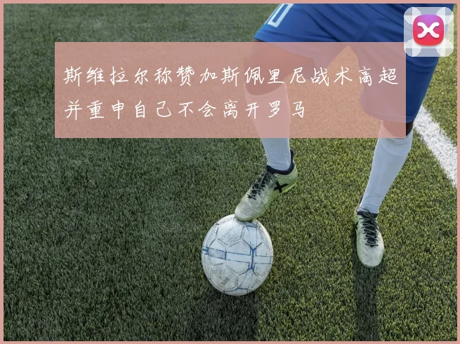 斯维拉尔称赞加斯佩里尼战术高超并重申自己不会离开罗马