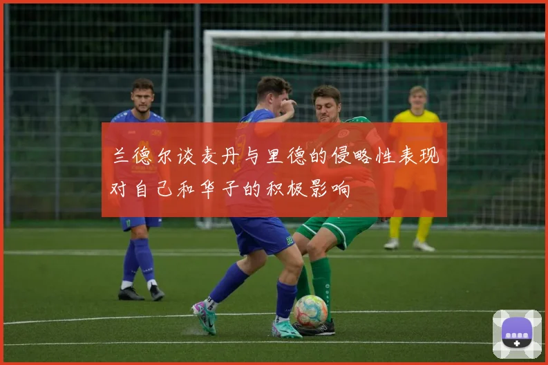 兰德尔谈麦丹与里德的侵略性表现对自己和华子的积极影响