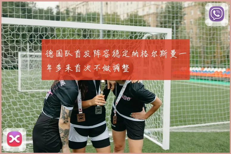德国队首发阵容稳定纳格尔斯曼一年多来首次不做调整