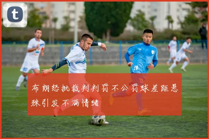 布朗怒批裁判判罚不公罚球差距悬殊引发不满情绪