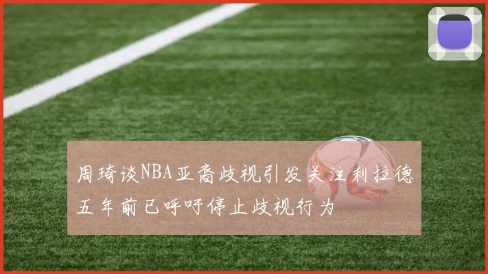 周琦谈NBA亚裔歧视引发关注利拉德五年前已呼吁停止歧视行为