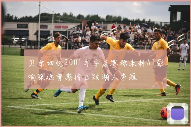 贝尔回忆2001年季后赛称未料AI影响深远曾期待击败湖人夺冠