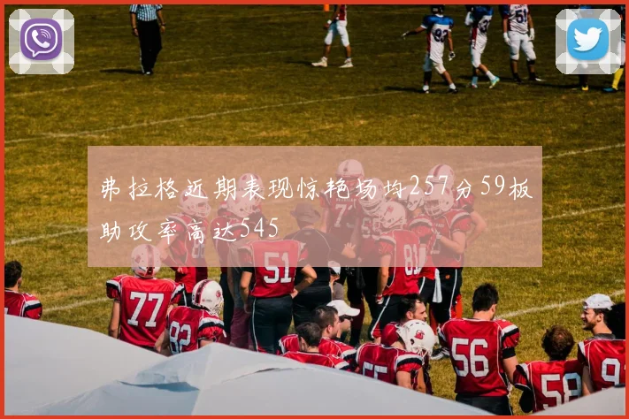 弗拉格近期表现惊艳场均257分59板助攻率高达545