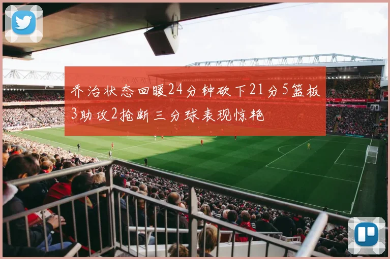 乔治状态回暖24分钟砍下21分5篮板3助攻2抢断三分球表现惊艳
