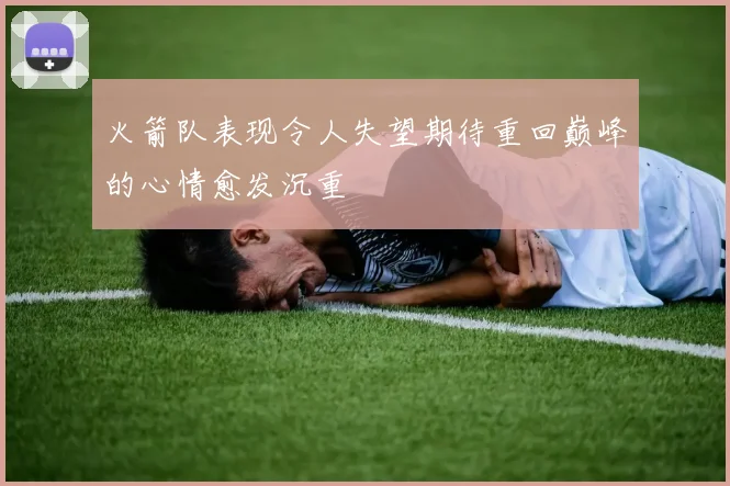 火箭队表现令人失望期待重回巅峰的心情愈发沉重