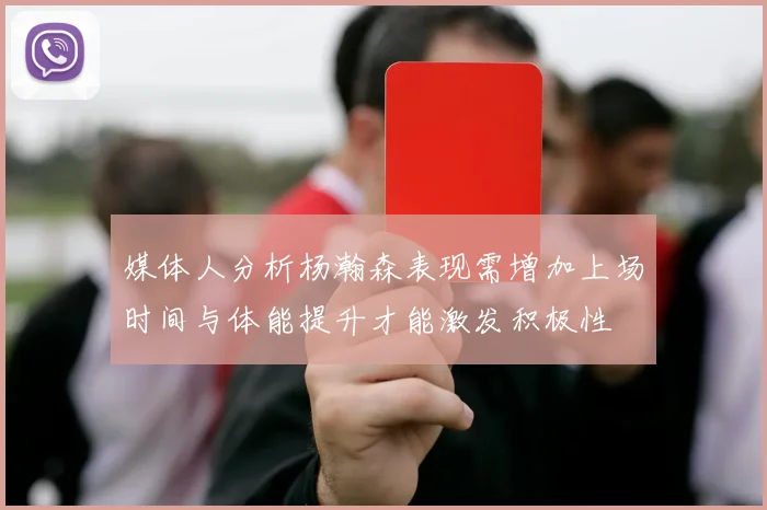媒体人分析杨瀚森表现需增加上场时间与体能提升才能激发积极性