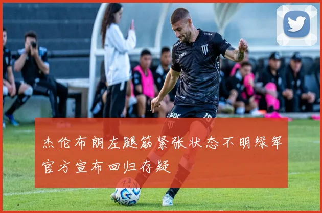 杰伦布朗左腿筋紧张状态不明绿军官方宣布回归存疑