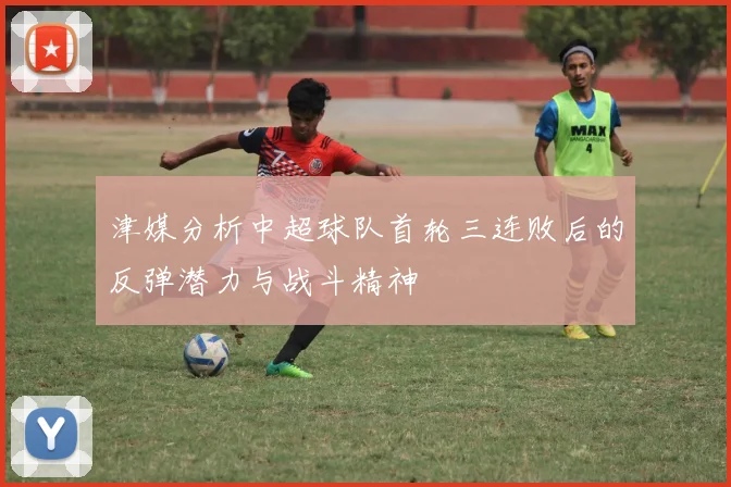 津媒分析中超球队首轮三连败后的反弹潜力与战斗精神