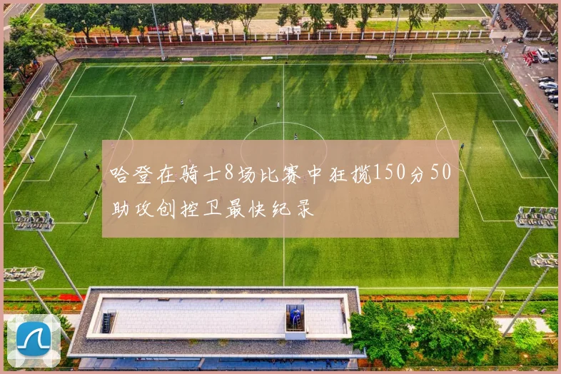 哈登在骑士8场比赛中狂揽150分50助攻创控卫最快纪录