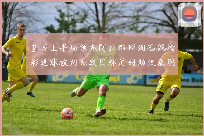 皇马上半场领先阿拉维斯姆巴佩精彩进球被判无效贝林厄姆助攻表现抢眼