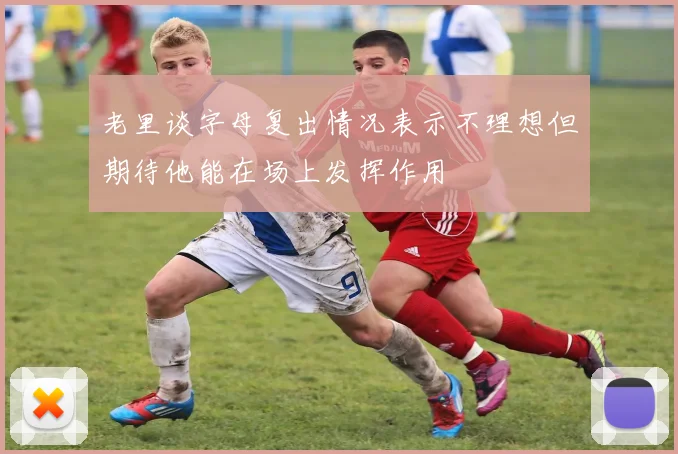 老里谈字母复出情况表示不理想但期待他能在场上发挥作用